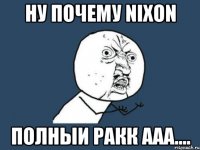 ну почему nixon полныи ракк ааа....