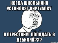 когда школьники устоновят виртуалку и перестанут поподать в дебиляй???