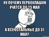 ну почему первоклашки учатся до 25 мая а все остальные до 31 мая?