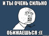 и ты очень сильно обижаешься :((