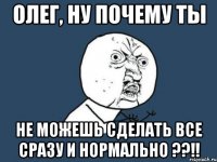 олег, ну почему ты не можешь сделать все сразу и нормально ??!!