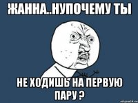 жанна..нупочему ты не ходишь на первую пару ?