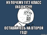 ну почему 11г2 класс уходит?!!! оставайтесь на второй год!