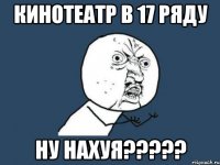 кинотеатр в 17 ряду ну нахуя???