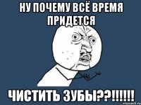 ну почему всё время придется чистить зубы??!!!