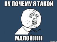 ну почему я такой малой)))))