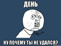 день ну почему ты не удался?