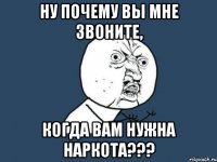 ну почему вы мне звоните, когда вам нужна наркота???