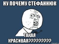 ну почему стефаннюк такая красивая???