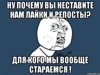 ну почему вы неставите нам лайки и репосты? для кого мы вообще стараемся !