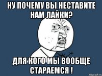 ну почему вы неставите нам лайки? для кого мы вообще стараемся !