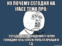 ну почему сегодня на iface тема про: "сегодня день рождения у червя геннадия/осы олеси/пульта аркаши и т.д.