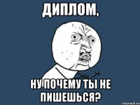 диплом, ну почему ты не пишешься?