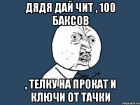 дядя дай чит , 100 баксов , телку на прокат и ключи от тачки