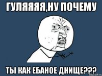 гуляяяя,ну почему ты как ебаное днище???