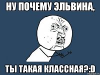 ну почему эльвина, ты такая классная?:d