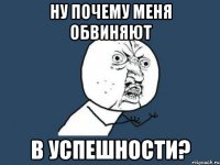 ну почему меня обвиняют в успешности?