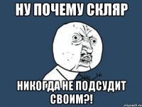 ну почему скляр никогда не подсудит своим?!