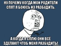 ну почему когда мои родители спят я боюсь из разбудить. а когда я сплю они всё зделают чтоб меня разбудить!