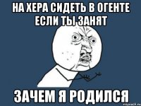 на хера сидеть в огенте если ты занят зачем я родился