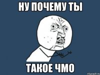 ну почему ты такое чмо