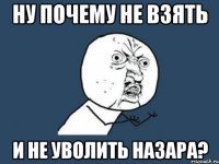 ну почему не взять и не уволить назара?