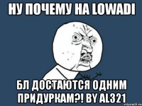 ну почему на lowadi бл достаются одним придуркам?! by al321