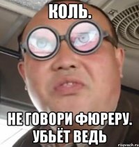 коль. не говори фюреру. убьёт ведь