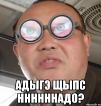  адыгэ щыпс ннннннадо?