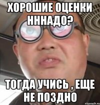 хорошие оценки нннадо? тогда учись , еще не поздно