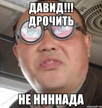 давид!!! дрочить не ннннада