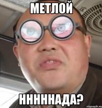 метлой нннннада?