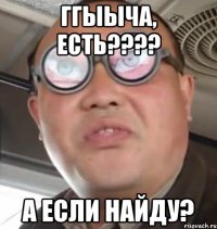 ггыыча, есть??? а если найду?