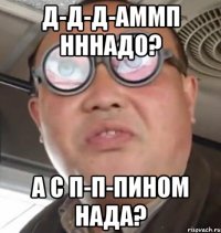 д-д-д-аммп нннадо? а с п-п-пином нада?