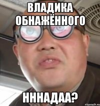 владика обнажённого нннадаа?