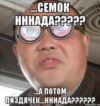 ...семок нннада??? ...а потом пиздячек...нннада???