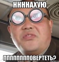 ннннахую пппппппповертеть?