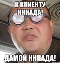 к клиенту нннада! дамой нннада!