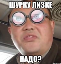 шурку лизке надо?