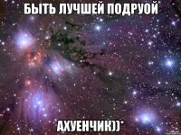 быть лучшей подруой ахуенчик))*