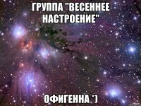 группа "весеннее настроение" офигенна *)