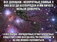 все девушки - неопрятные свиньи, у них всегда беспорядок и им ничего нельзя доверять. а все парни - порядочные и чистоплотные существа, у них всегда всё "по полочкам" и на них можно положиться.