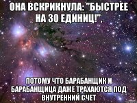 она вскрикнула: "быстрее на 30 единиц!", потому что барабанщик и барабанщица даже трахаются под внутренний счет