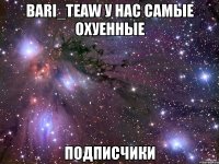 bari_teaw у нас самые охуенные подписчики