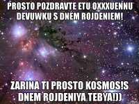 prosto pozdravte etu oxxxuennu devuwku s dnem rojdeniem! zarina ti prosto kosmos!s dnem rojdeniya tebya!))