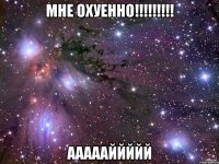 мне охуенно!!! аааааййййй