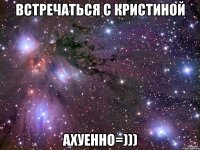 встречаться с кристиной ахуенно=)))