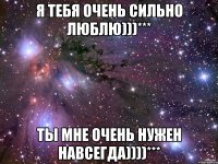 я тебя очень сильно люблю)))*** ты мне очень нужен навсегда))))***