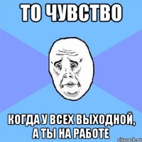 то чувство когда у всех выходной, а ты на работе