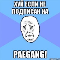 хуй если не подписан на paegang!